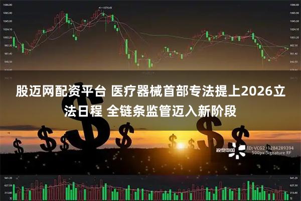 股迈网配资平台 医疗器械首部专法提上2026立法日程 全链条监管迈入新阶段