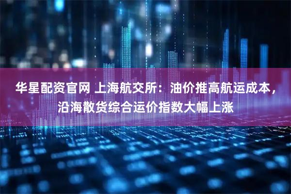 华星配资官网 上海航交所：油价推高航运成本，沿海散货综合运价指数大幅上涨