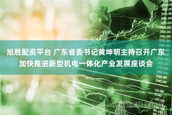旭胜配资平台 广东省委书记黄坤明主持召开广东加快推进新型机电一体化产业发展座谈会