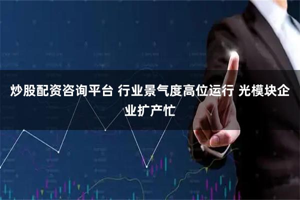 炒股配资咨询平台 行业景气度高位运行 光模块企业扩产忙